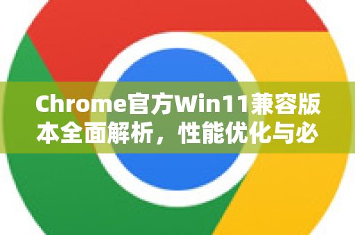 Chrome官方Win11兼容版本全面解析，性能优化与必备设置指南-第1张图片-谷歌浏览器官网下载|Google Chrome2026最新官方版