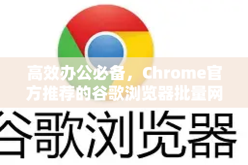 高效办公必备，Chrome官方推荐的谷歌浏览器批量网页刷新技巧全解析-第1张图片-谷歌浏览器官网下载|Google Chrome2026最新官方版