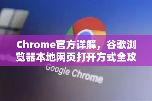 Chrome官方详解，谷歌浏览器本地网页打开方式全攻略-第1张图片-谷歌浏览器官网下载|Google Chrome2026最新官方版
