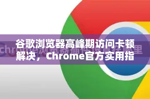谷歌浏览器高峰期访问卡顿解决，Chrome官方实用指南-第1张图片-谷歌浏览器官网下载|Google Chrome2026最新官方版