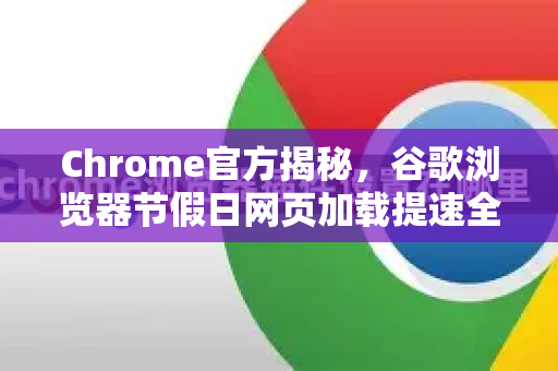 Chrome官方揭秘，谷歌浏览器节假日网页加载提速全攻略-第1张图片-谷歌浏览器官网下载|Google Chrome2026最新官方版