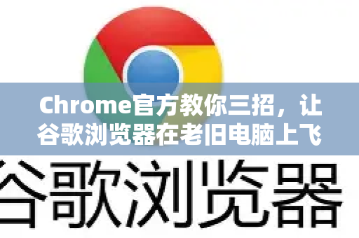 Chrome官方教你三招，让谷歌浏览器在老旧电脑上飞起来-第1张图片-谷歌浏览器官网下载|Google Chrome2026最新官方版