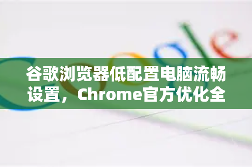 谷歌浏览器低配置电脑流畅设置，Chrome官方优化全攻略-第1张图片-谷歌浏览器官网下载|Google Chrome2026最新官方版