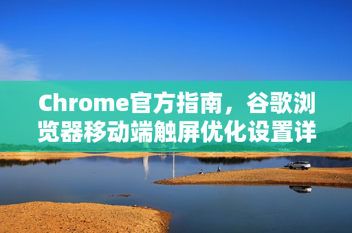 Chrome官方指南，谷歌浏览器移动端触屏优化设置详解