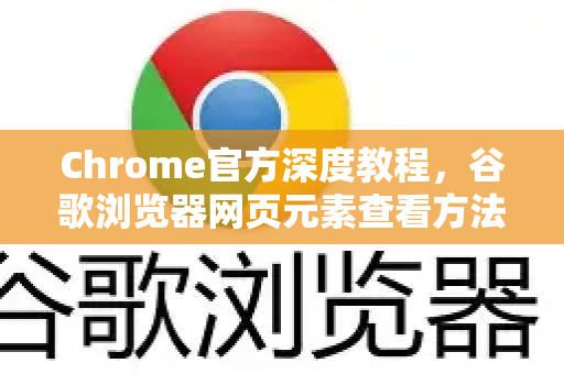 Chrome官方深度教程，谷歌浏览器网页元素查看方法详解（附实战问答）