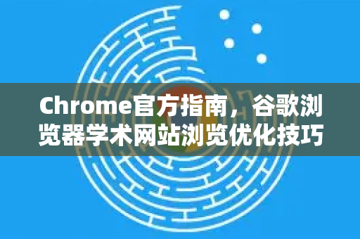 Chrome官方指南，谷歌浏览器学术网站浏览优化技巧，提升科研效率