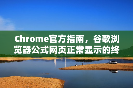 Chrome官方指南，谷歌浏览器公式网页正常显示的终极解决方案