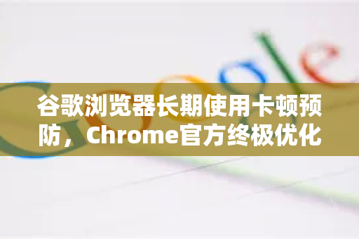 谷歌浏览器长期使用卡顿预防，Chrome官方终极优化指南-第1张图片-谷歌浏览器官网下载|Google Chrome2026最新官方版