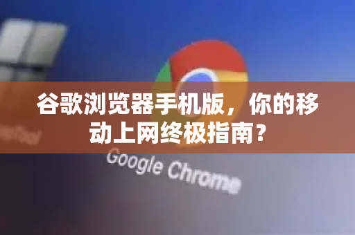 谷歌浏览器手机版，你的移动上网终极指南？