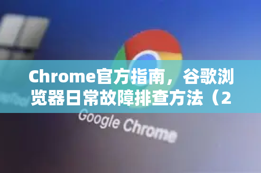 Chrome官方指南，谷歌浏览器日常故障排查方法（2025最新版）