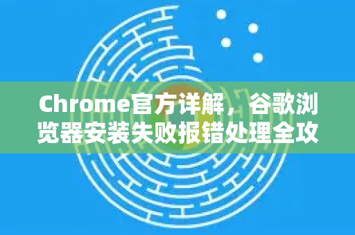 Chrome官方详解，谷歌浏览器安装失败报错处理全攻略