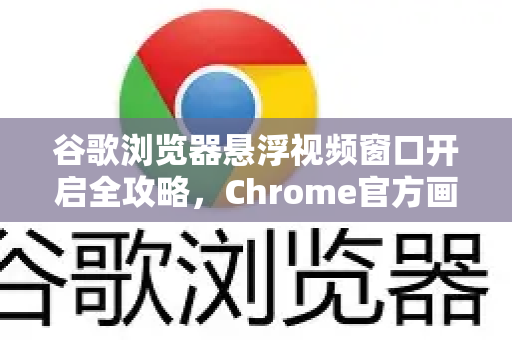 谷歌浏览器悬浮视频窗口开启全攻略，Chrome官方画中画功能详解