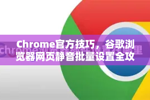 Chrome官方技巧，谷歌浏览器网页静音批量设置全攻略