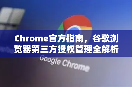 Chrome官方指南，谷歌浏览器第三方授权管理全解析