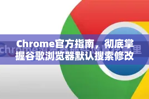 Chrome官方指南，彻底掌握谷歌浏览器默认搜索修改（附详细步骤）