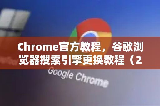 Chrome官方教程，谷歌浏览器搜索引擎更换教程（2025最新版）