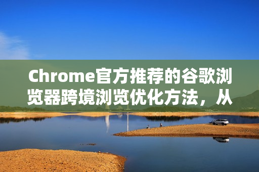 Chrome官方推荐的谷歌浏览器跨境浏览优化方法，从新手到高手的完整指南