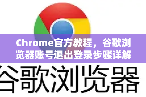 Chrome官方教程，谷歌浏览器账号退出登录步骤详解（附带常见问题）