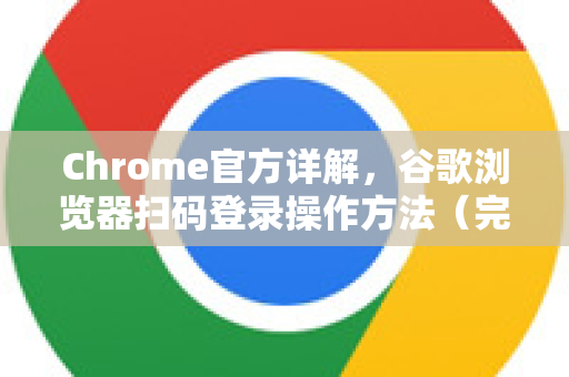 Chrome官方详解，谷歌浏览器扫码登录操作方法（完整教程）
