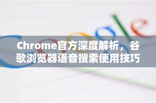 Chrome官方深度解析，谷歌浏览器语音搜索使用技巧大全