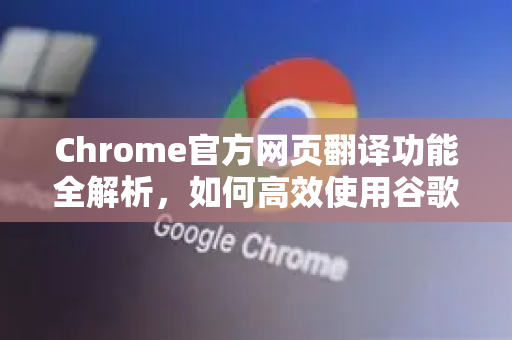 Chrome官方网页翻译功能全解析，如何高效使用谷歌浏览器的内置翻译工具-第1张图片-谷歌浏览器官网下载|Google Chrome2026最新官方版