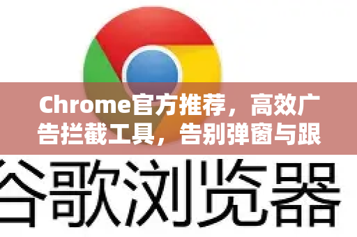 Chrome官方推荐，高效广告拦截工具，告别弹窗与跟踪，提升浏览体验-第1张图片-谷歌浏览器官网下载|Google Chrome2026最新官方版