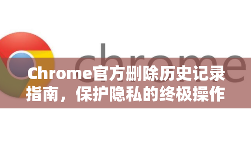 Chrome官方删除历史记录指南，保护隐私的终极操作-第1张图片-谷歌浏览器官网下载|Google Chrome2026最新官方版
