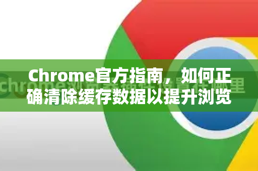 Chrome官方指南，如何正确清除缓存数据以提升浏览器性能-第1张图片-谷歌浏览器官网下载|Google Chrome2026最新官方版