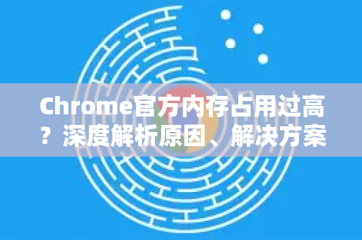 Chrome官方内存占用过高？深度解析原因、解决方案与性能优化指南-第1张图片-谷歌浏览器官网下载|Google Chrome2026最新官方版