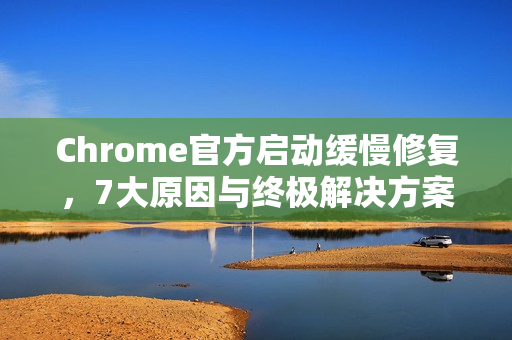 Chrome官方启动缓慢修复，7大原因与终极解决方案（2025最新）-第1张图片-谷歌浏览器官网下载|Google Chrome2026最新官方版