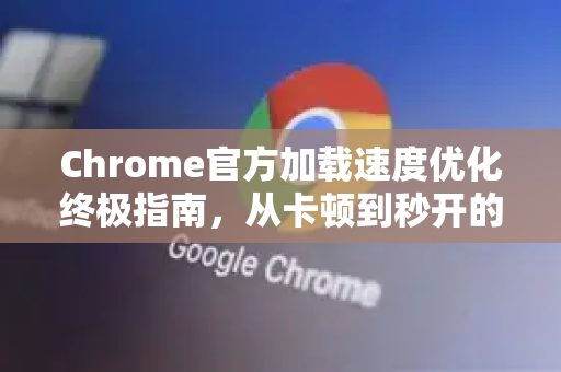 Chrome官方加载速度优化终极指南，从卡顿到秒开的性能提升全方案-第1张图片-谷歌浏览器官网下载|Google Chrome2026最新官方版