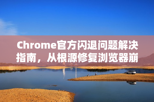 Chrome官方闪退问题解决指南，从根源修复浏览器崩溃-第1张图片-谷歌浏览器官网下载|Google Chrome2026最新官方版