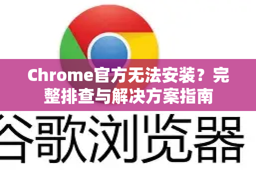 Chrome官方无法安装？完整排查与解决方案指南-第1张图片-谷歌浏览器官网下载|Google Chrome2026最新官方版