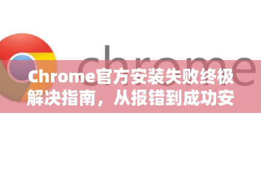 Chrome官方安装失败终极解决指南，从报错到成功安装的完整方案-第1张图片-谷歌浏览器官网下载|Google Chrome2026最新官方版