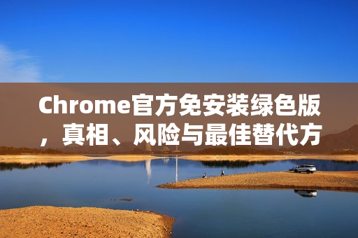 Chrome官方免安装绿色版，真相、风险与最佳替代方案-第1张图片-谷歌浏览器官网下载|Google Chrome2026最新官方版
