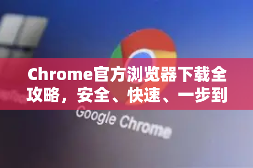 Chrome官方浏览器下载全攻略，安全、快速、一步到位