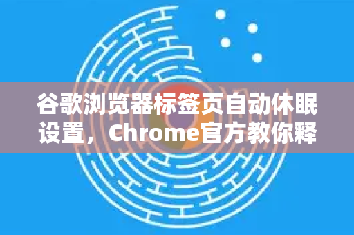 谷歌浏览器标签页自动休眠设置，Chrome官方教你释放内存-第1张图片-谷歌浏览器官网下载|Google Chrome2026最新官方版