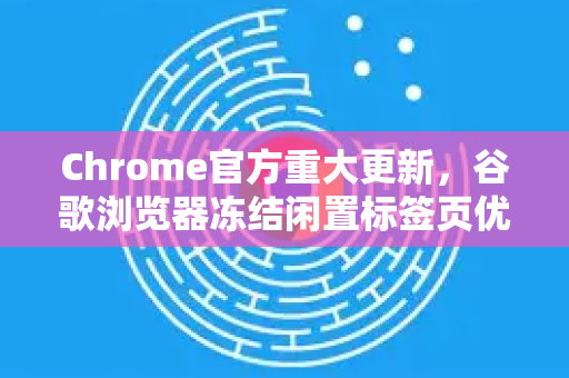 Chrome官方重大更新，谷歌浏览器冻结闲置标签页优化，内存占用大幅降低-第1张图片-谷歌浏览器官网下载|Google Chrome2026最新官方版