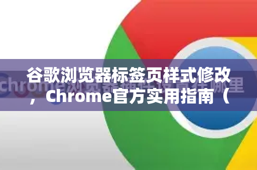 谷歌浏览器标签页样式修改，Chrome官方实用指南（2025最新版）-第1张图片-谷歌浏览器官网下载|Google Chrome2026最新官方版