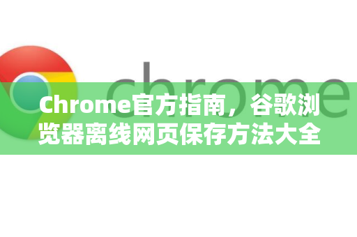 Chrome官方指南，谷歌浏览器离线网页保存方法大全
