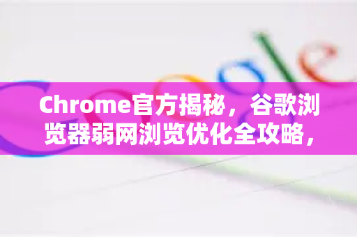 Chrome官方揭秘，谷歌浏览器弱网浏览优化全攻略，网络卡顿也能畅快上网