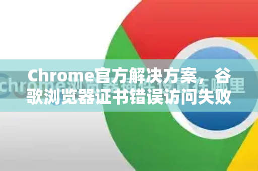 Chrome官方解决方案，谷歌浏览器证书错误访问失败怎么办？