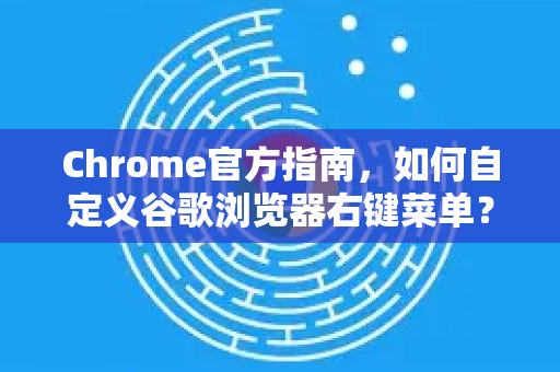 Chrome官方指南，如何自定义谷歌浏览器右键菜单？提升效率的终极技巧
