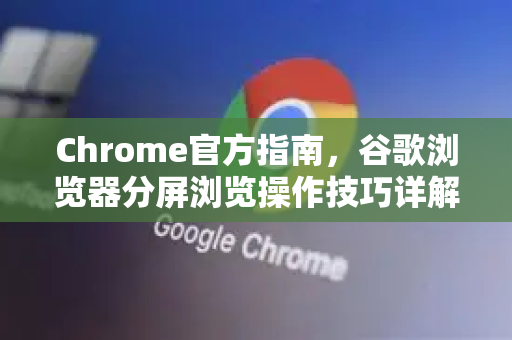 Chrome官方指南，谷歌浏览器分屏浏览操作技巧详解