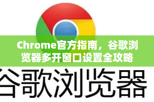 Chrome官方指南，谷歌浏览器多开窗口设置全攻略