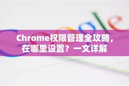 Chrome权限管理全攻略，在哪里设置？一文详解