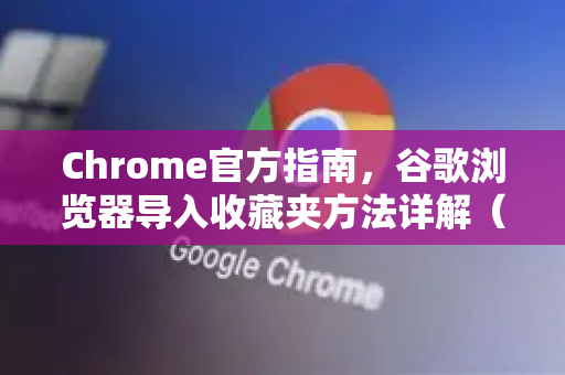 Chrome官方指南，谷歌浏览器导入收藏夹方法详解（2025最新）