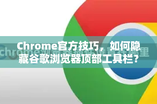 Chrome官方技巧，如何隐藏谷歌浏览器顶部工具栏？完整教程与常见问答