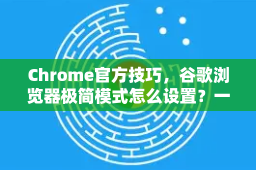 Chrome官方技巧，谷歌浏览器极简模式怎么设置？一文详解多种方法