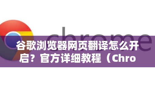谷歌浏览器网页翻译怎么开启？官方详细教程（Chrome翻译功能全解析）